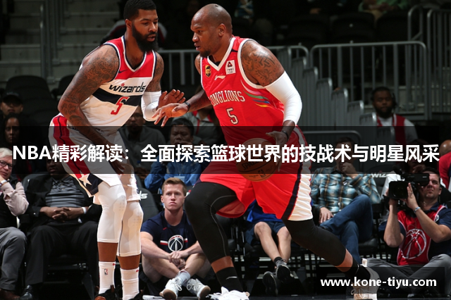 NBA精彩解读：全面探索篮球世界的技战术与明星风采