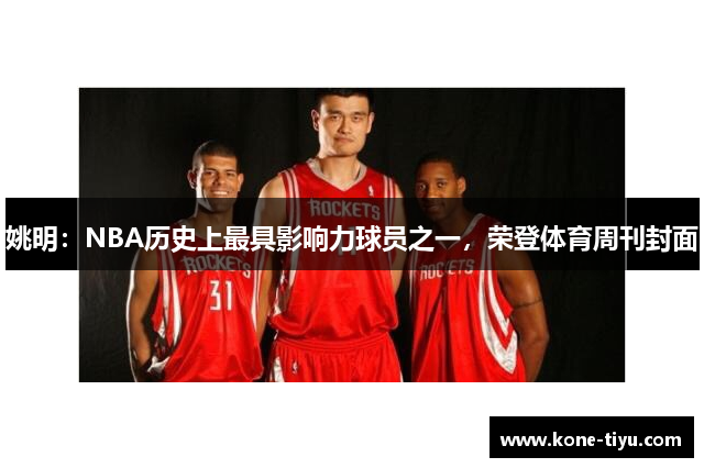 姚明：NBA历史上最具影响力球员之一，荣登体育周刊封面