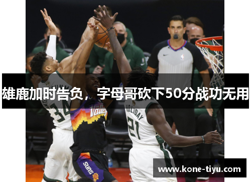 雄鹿加时告负，字母哥砍下50分战功无用