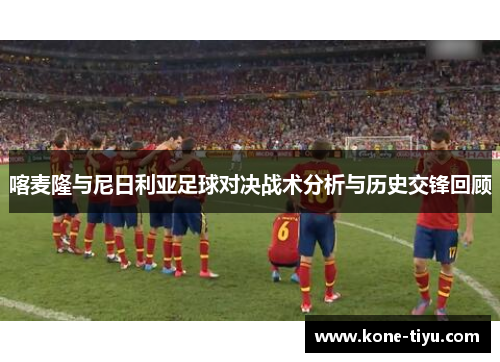 喀麦隆与尼日利亚足球对决战术分析与历史交锋回顾