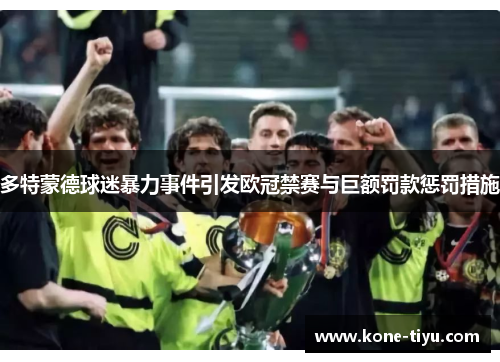 多特蒙德球迷暴力事件引发欧冠禁赛与巨额罚款惩罚措施