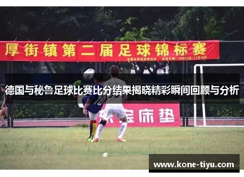 德国与秘鲁足球比赛比分结果揭晓精彩瞬间回顾与分析