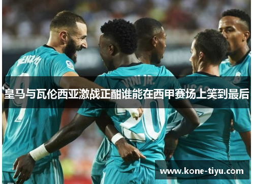 皇马与瓦伦西亚激战正酣谁能在西甲赛场上笑到最后